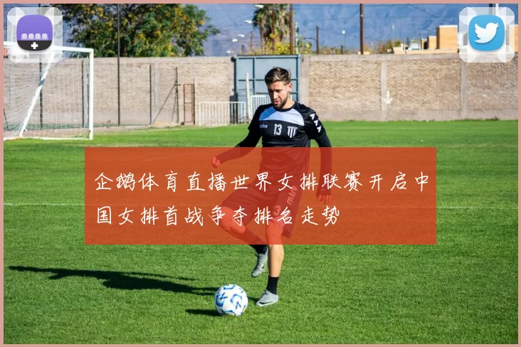 企鹅体育直播世界女排联赛开启中国女排首战争夺排名走势