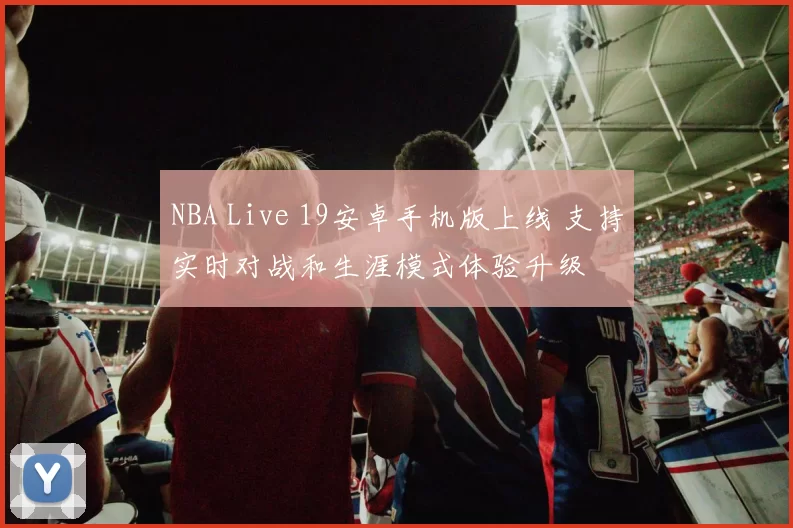 NBA Live 19安卓手机版上线 支持实时对战和生涯模式体验升级