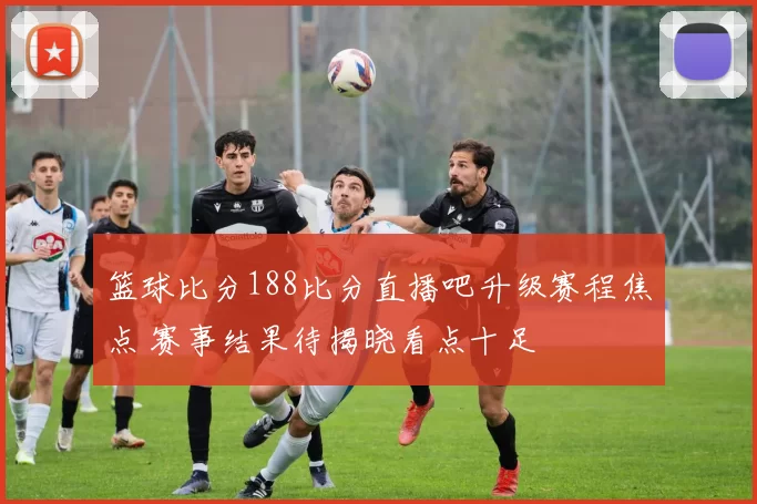 篮球比分188比分直播吧升级赛程焦点 赛事结果待揭晓看点十足