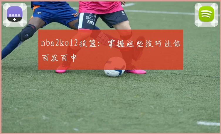 nba2kol2投篮：掌握这些技巧让你百发百中