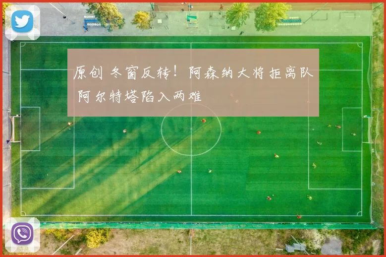 原创 冬窗反转!阿森纳大将拒离队 阿尔特塔陷入两难