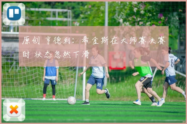 原创 亨德利:希金斯在大师赛决赛时 状态忽然下滑