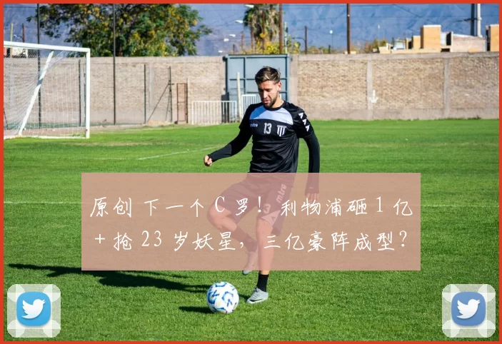 原创 下一个 C 罗！利物浦砸 1 亿 + 抢 23 岁妖星，三亿豪阵成型？