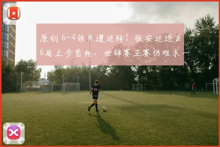 原创 6-4领先遭逆转！张安达连丢6局止步首轮，世锦赛正赛仍难求一胜