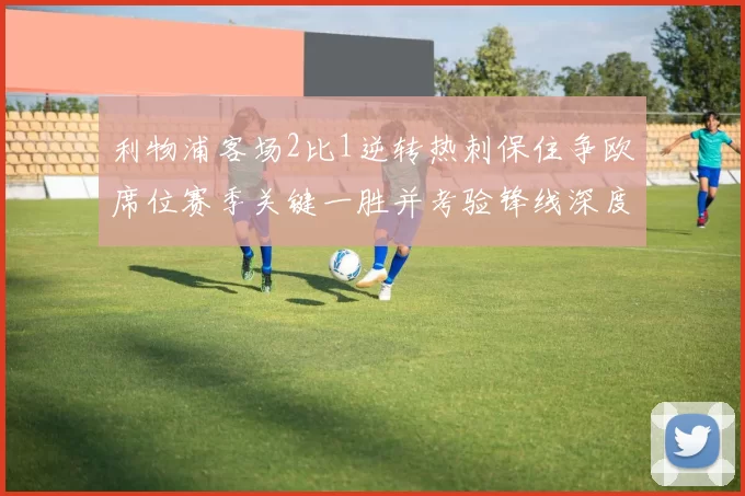 利物浦客场2比1逆转热刺保住争欧席位赛季关键一胜并考验锋线深度