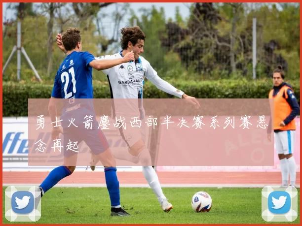 勇士火箭鏖战西部半决赛系列赛悬念再起