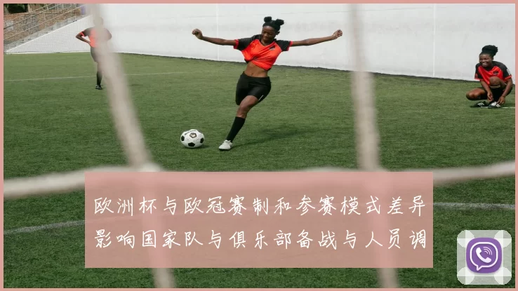 欧洲杯与欧冠赛制和参赛模式差异影响国家队与俱乐部备战与人员调配