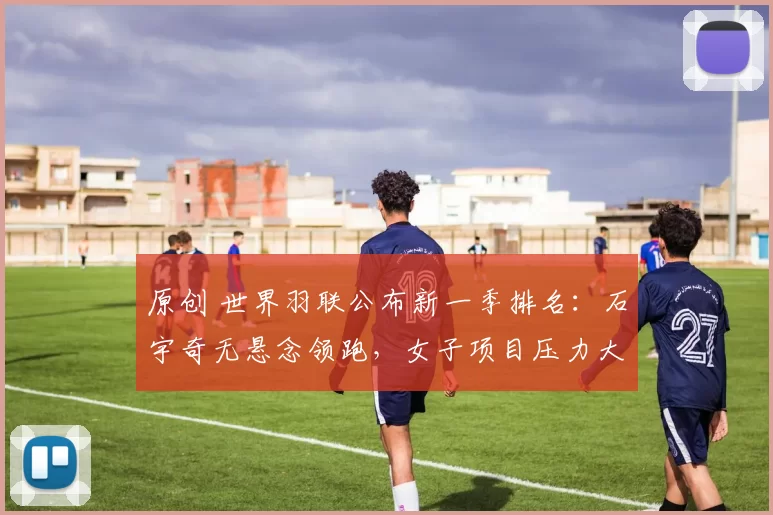 原创 世界羽联公布新一季排名：石宇奇无悬念领跑，女子项目压力大