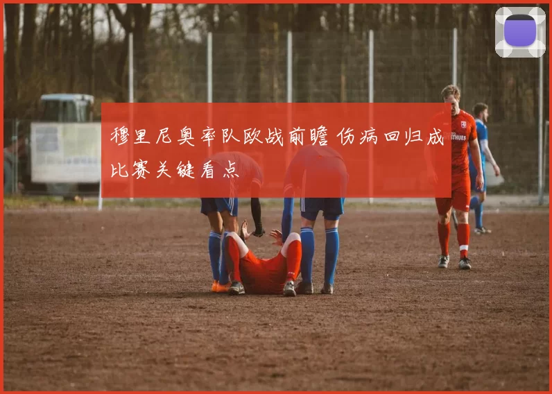 穆里尼奥率队欧战前瞻 伤病回归成比赛关键看点
