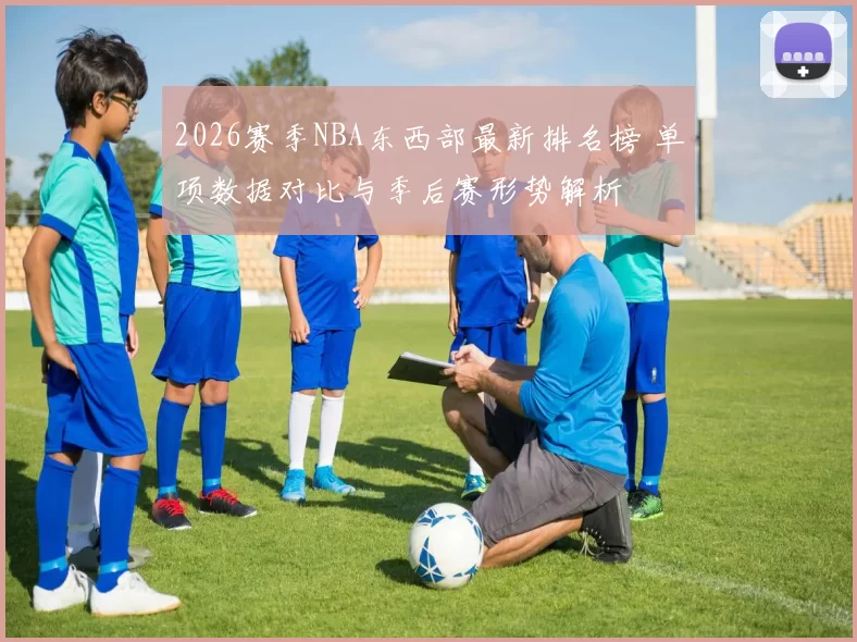 2026赛季NBA东西部最新排名榜 单项数据对比与季后赛形势解析