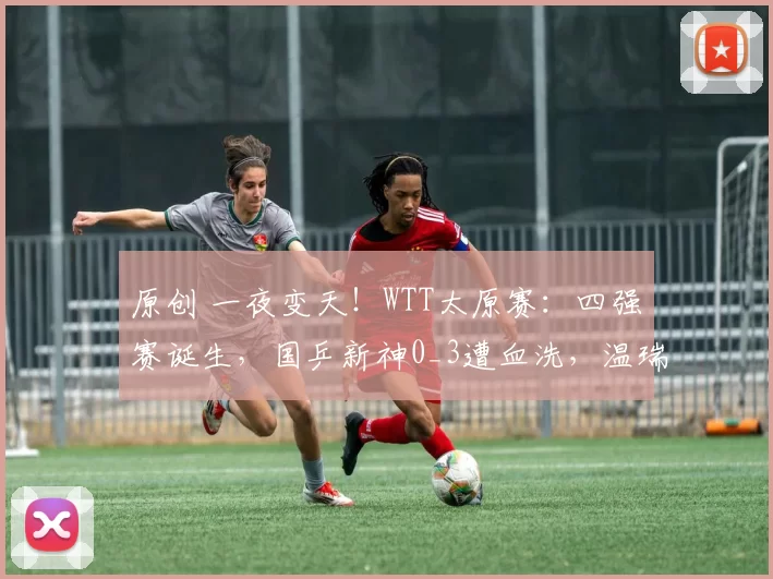 原创 一夜变天！WTT太原赛：四强赛诞生，国乒新神0_3遭血洗，温瑞博扛旗