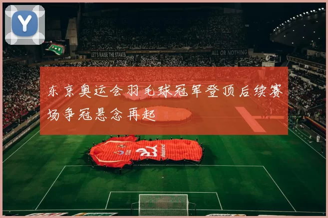 东京奥运会羽毛球冠军登顶后续赛场争冠悬念再起