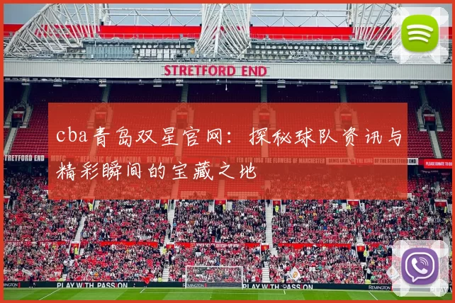 cba青岛双星官网：探秘球队资讯与精彩瞬间的宝藏之地