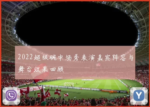 2022超级碗中场秀表演嘉宾阵容与舞台效果回顾