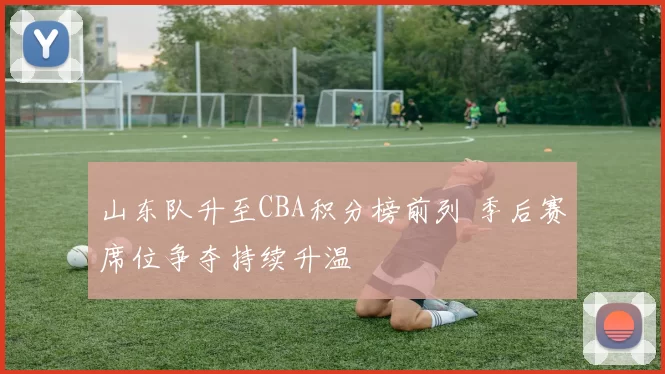 山东队升至CBA积分榜前列 季后赛席位争夺持续升温