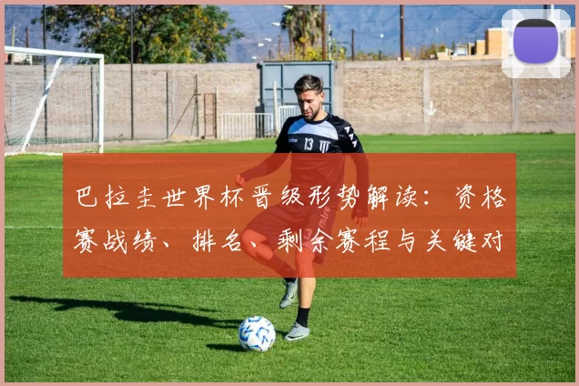 巴拉圭世界杯晋级形势解读:资格赛战绩、排名、剩余赛程与关键对手