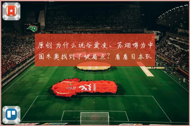 原创 为什么说谷爱凌、苏翊鸣为中国冬奥找到了破局点?看看日本队便知