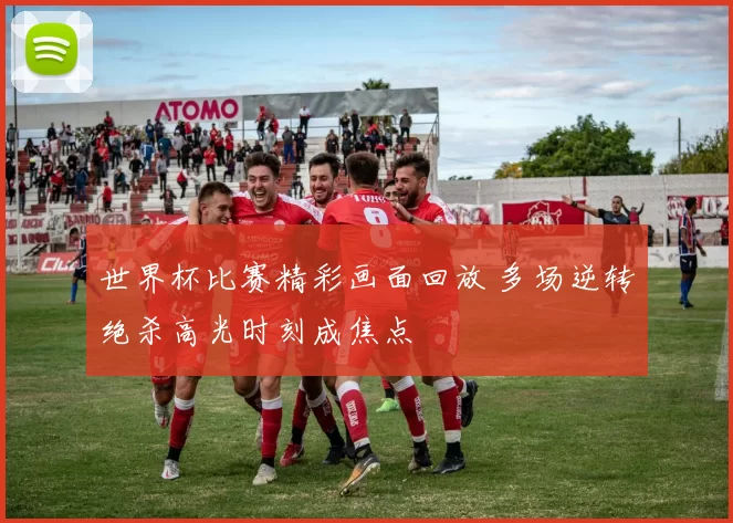 世界杯比赛精彩画面回放 多场逆转绝杀高光时刻成焦点