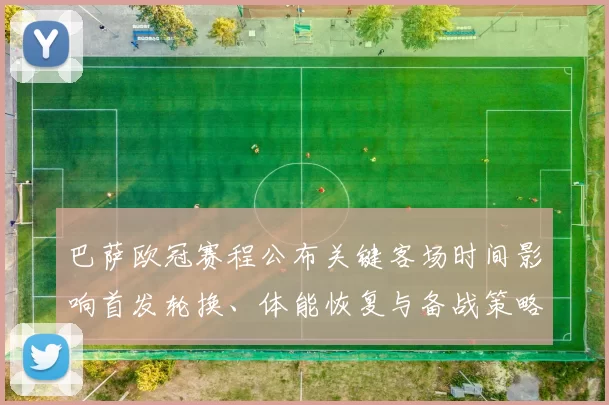 巴萨欧冠赛程公布关键客场时间影响首发轮换、体能恢复与备战策略