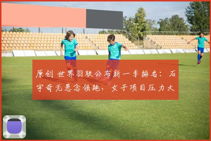 原创 世界羽联公布新一季排名：石宇奇无悬念领跑，女子项目压力大