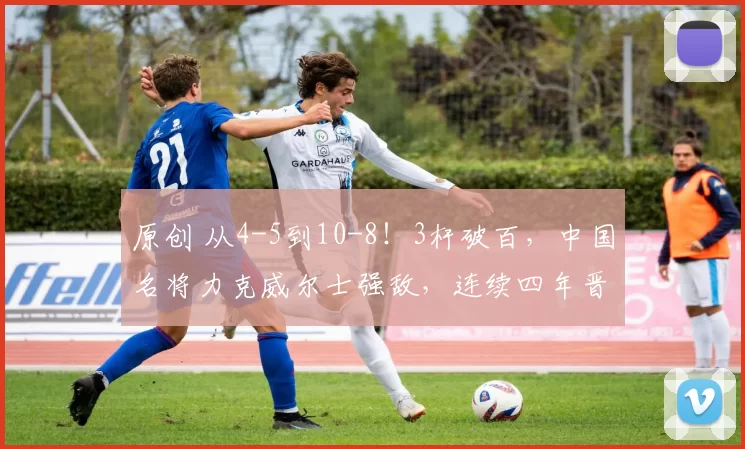 原创 从4-5到10-8！3杆破百，中国名将力克威尔士强敌，连续四年晋级世锦赛正赛