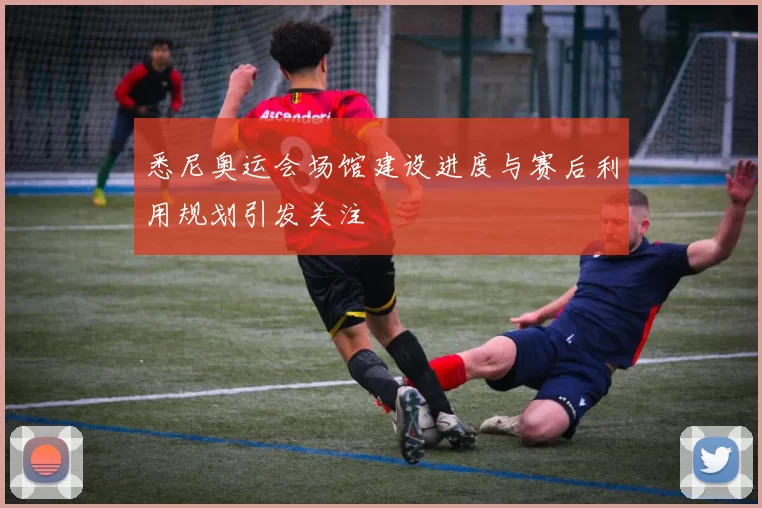 悉尼奥运会场馆建设进度与赛后利用规划引发关注