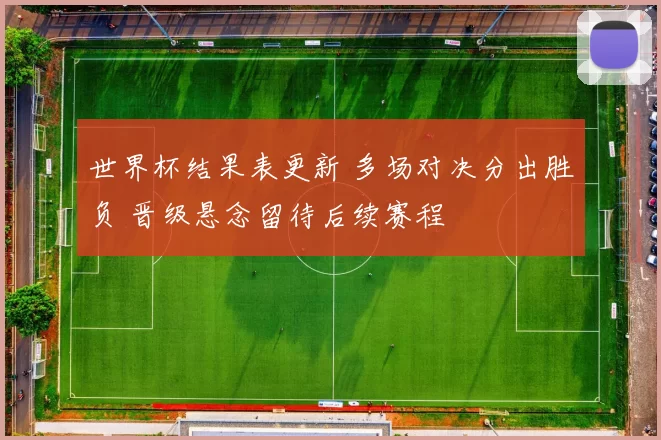 世界杯结果表更新 多场对决分出胜负 晋级悬念留待后续赛程