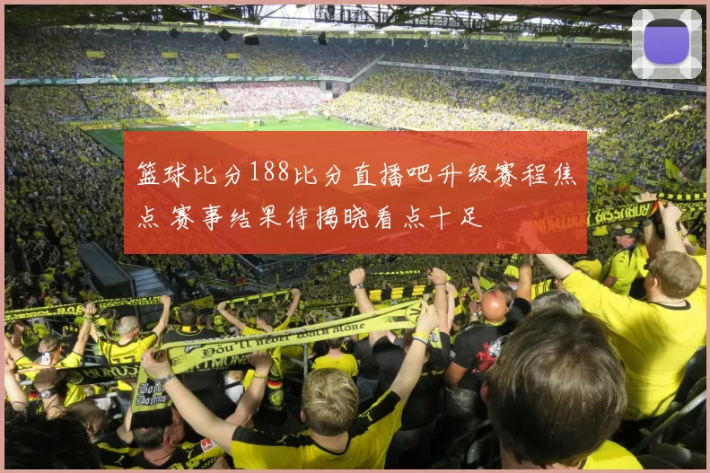 篮球比分188比分直播吧升级赛程焦点 赛事结果待揭晓看点十足