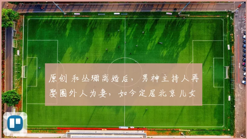 原创 和丛珊离婚后，男神主持人再娶圈外人为妻，如今定居北京儿女双全