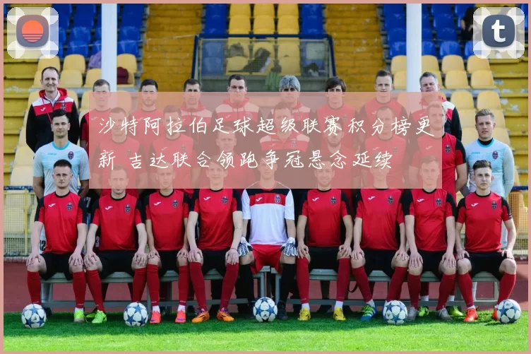 沙特阿拉伯足球超级联赛积分榜更新 吉达联合领跑争冠悬念延续