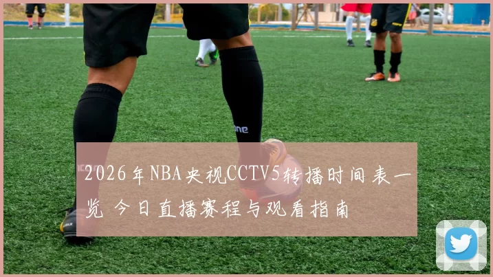 2026年NBA央视CCTV5转播时间表一览 今日直播赛程与观看指南