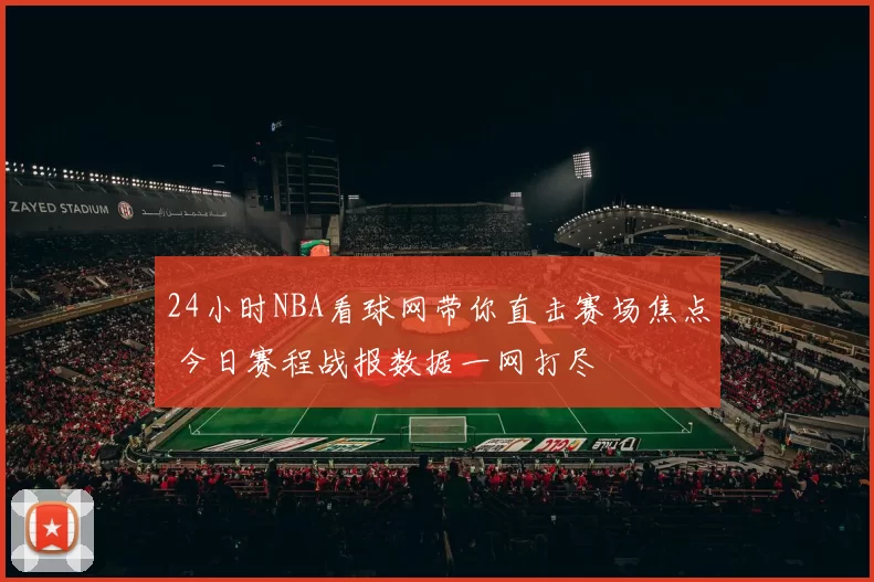 24小时NBA看球网带你直击赛场焦点 今日赛程战报数据一网打尽