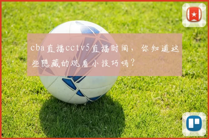cba直播cctv5直播时间，你知道这些隐藏的观看小技巧吗？