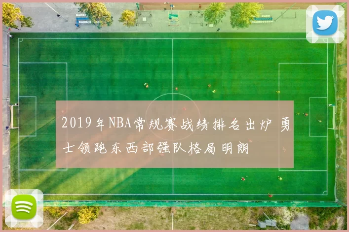 2019年NBA常规赛战绩排名出炉 勇士领跑东西部强队格局明朗
