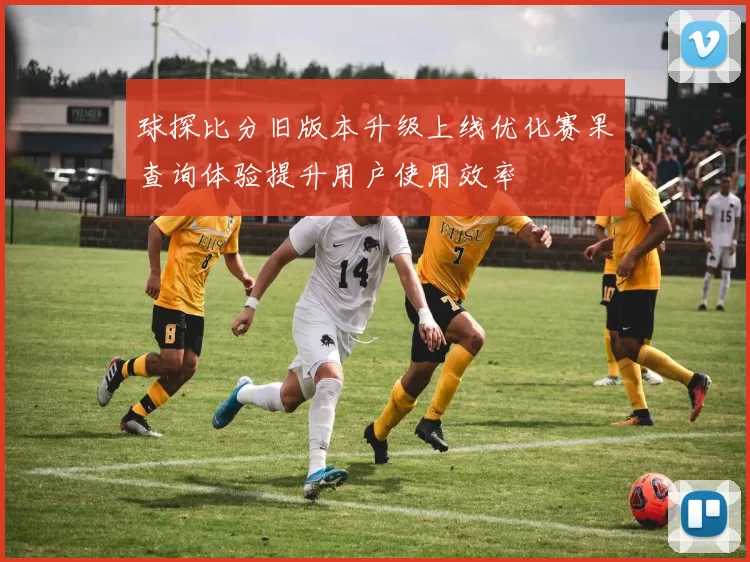 球探比分旧版本升级上线优化赛果查询体验提升用户使用效率