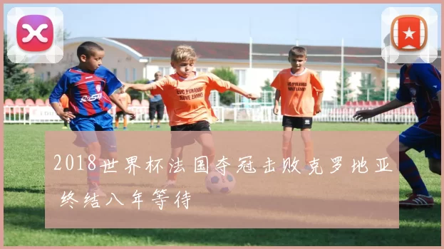 2018世界杯法国夺冠击败克罗地亚 终结八年等待