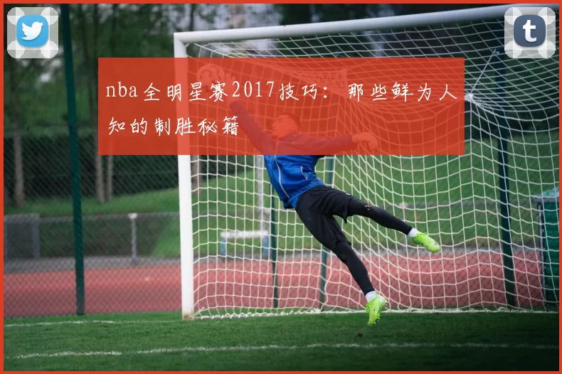 nba全明星赛2017技巧：那些鲜为人知的制胜秘籍