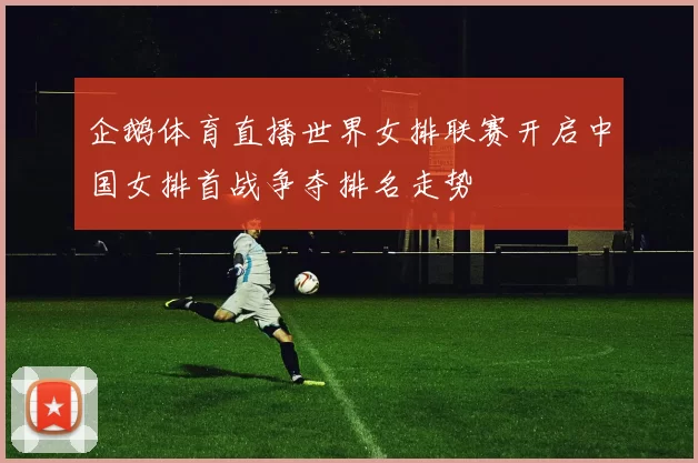 企鹅体育直播世界女排联赛开启中国女排首战争夺排名走势
