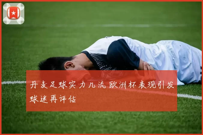 丹麦足球实力几流 欧洲杯表现引发球迷再评估