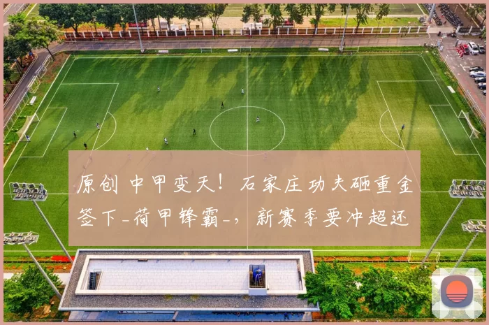 原创 中甲变天！石家庄功夫砸重金签下_荷甲锋霸_，新赛季要冲超还是夺冠？