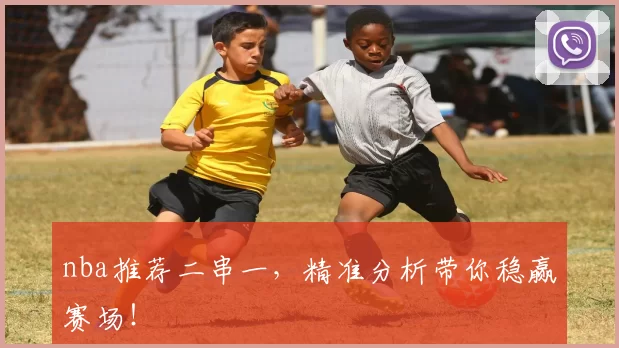 nba推荐二串一，精准分析带你稳赢赛场！