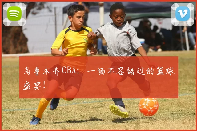 乌鲁木齐CBA：一场不容错过的篮球盛宴！